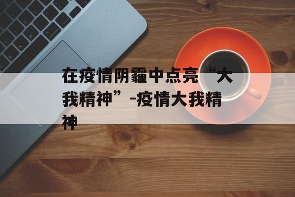 在疫情阴霾中点亮“大我精神”-疫情大我精神