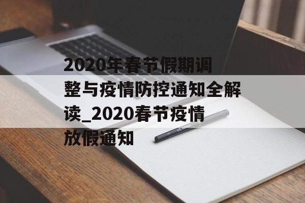 2020年春节假期调整与疫情防控通知全解读_2020春节疫情放假通知