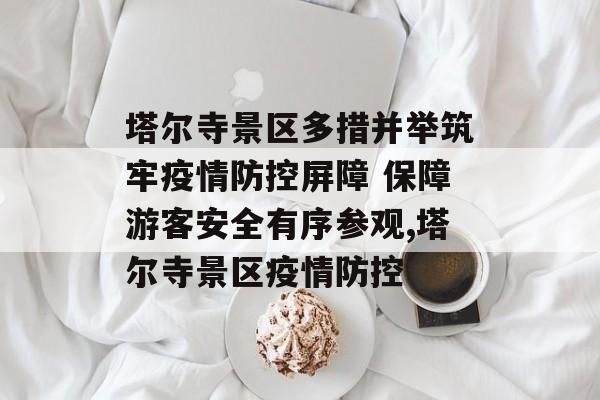 塔尔寺景区多措并举筑牢疫情防控屏障 保障游客安全有序参观,塔尔寺景区疫情防控