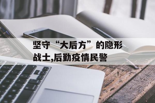 坚守“大后方”的隐形战士,后勤疫情民警