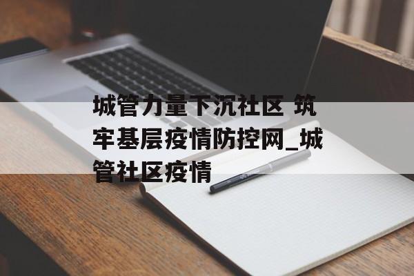 城管力量下沉社区 筑牢基层疫情防控网_城管社区疫情
