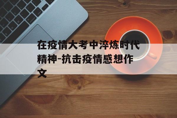 在疫情大考中淬炼时代精神-抗击疫情感想作文