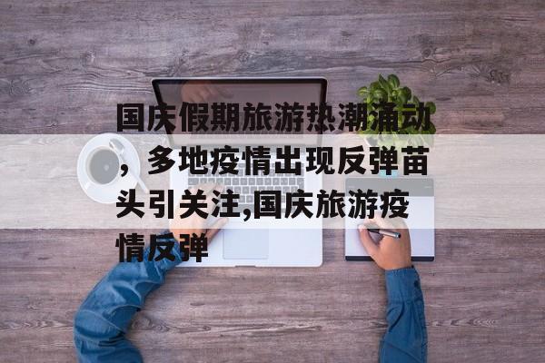 国庆假期旅游热潮涌动，多地疫情出现反弹苗头引关注,国庆旅游疫情反弹