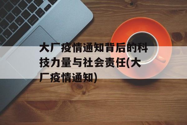 大厂疫情通知背后的科技力量与社会责任(大厂疫情通知)
