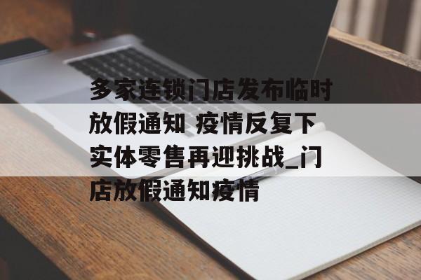 多家连锁门店发布临时放假通知 疫情反复下实体零售再迎挑战_门店放假通知疫情