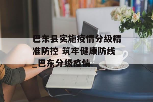 巴东县实施疫情分级精准防控 筑牢健康防线_巴东分级疫情