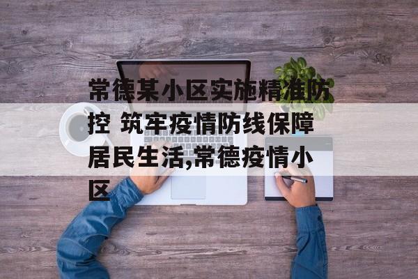 常德某小区实施精准防控 筑牢疫情防线保障居民生活,常德疫情小区