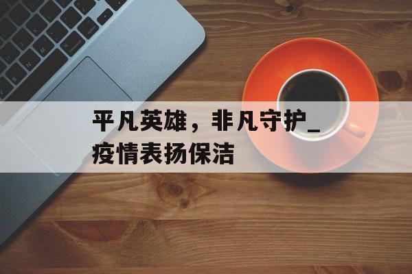 平凡英雄，非凡守护_疫情表扬保洁