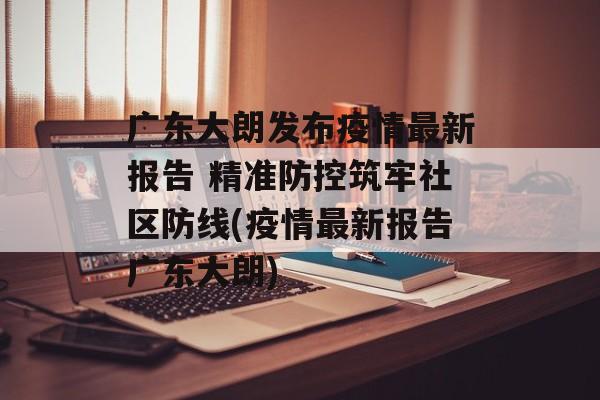 广东大朗发布疫情最新报告 精准防控筑牢社区防线(疫情最新报告广东大朗)