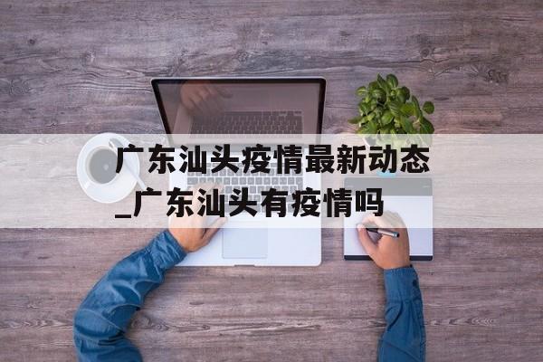 广东汕头疫情最新动态_广东汕头有疫情吗