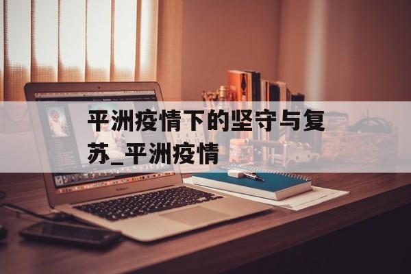 平洲疫情下的坚守与复苏_平洲疫情