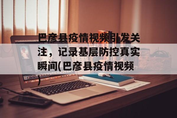 巴彦县疫情视频引发关注，记录基层防控真实瞬间(巴彦县疫情视频)