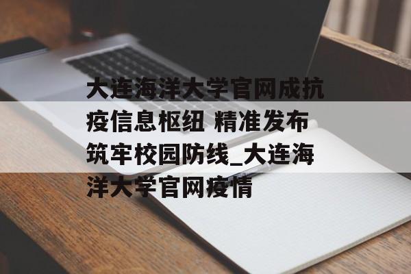 大连海洋大学官网成抗疫信息枢纽 精准发布筑牢校园防线_大连海洋大学官网疫情