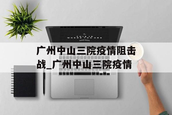 广州中山三院疫情阻击战_广州中山三院疫情