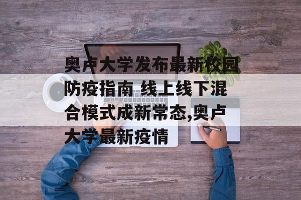 奥卢大学发布最新校园防疫指南 线上线下混合模式成新常态,奥卢大学最新疫情