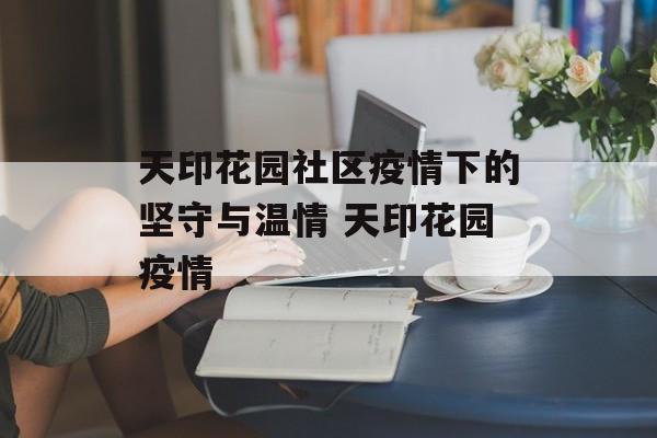 天印花园社区疫情下的坚守与温情 天印花园疫情
