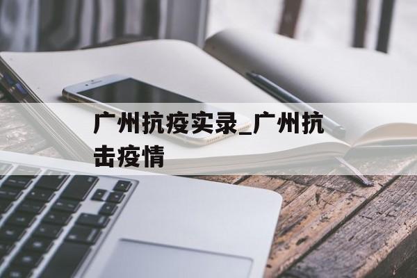广州抗疫实录_广州抗击疫情