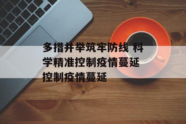 多措并举筑牢防线 科学精准控制疫情蔓延 控制疫情蔓延