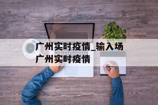 广州实时疫情_输入场广州实时疫情