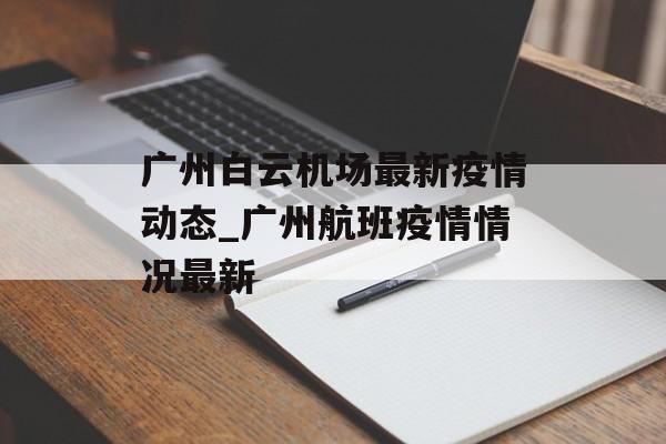 广州白云机场最新疫情动态_广州航班疫情情况最新