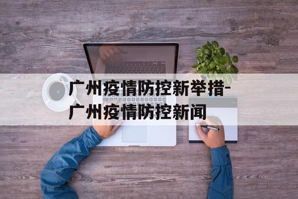 广州疫情防控新举措-广州疫情防控新闻