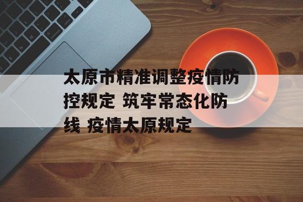 太原市精准调整疫情防控规定 筑牢常态化防线 疫情太原规定