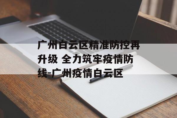 广州白云区精准防控再升级 全力筑牢疫情防线-广州疫情白云区