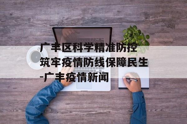 广丰区科学精准防控 筑牢疫情防线保障民生-广丰疫情新闻