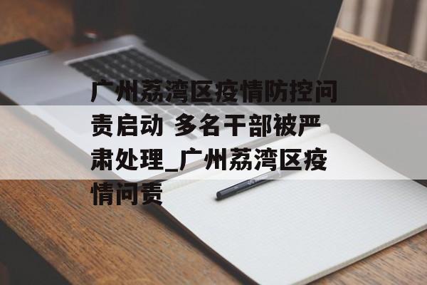 广州荔湾区疫情防控问责启动 多名干部被严肃处理_广州荔湾区疫情问责