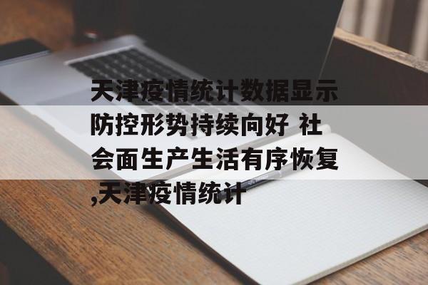 天津疫情统计数据显示防控形势持续向好 社会面生产生活有序恢复,天津疫情统计