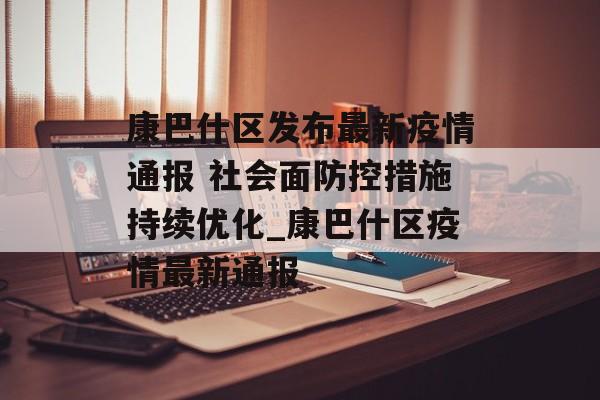 康巴什区发布最新疫情通报 社会面防控措施持续优化_康巴什区疫情最新通报