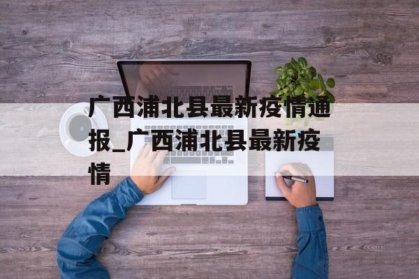 广西浦北县最新疫情通报_广西浦北县最新疫情