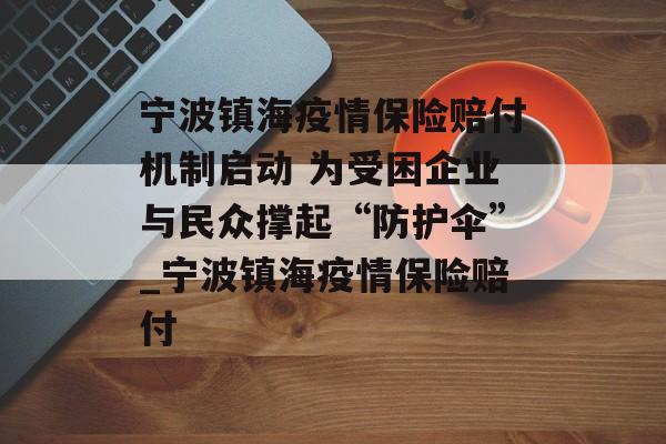 宁波镇海疫情保险赔付机制启动 为受困企业与民众撑起“防护伞”_宁波镇海疫情保险赔付