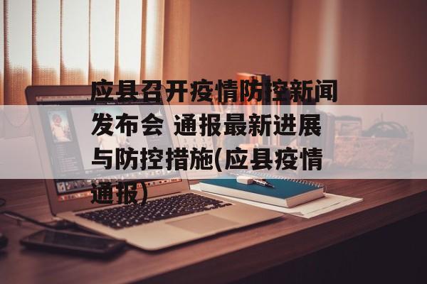 应县召开疫情防控新闻发布会 通报最新进展与防控措施(应县疫情通报)