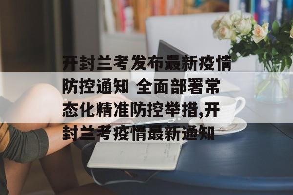 开封兰考发布最新疫情防控通知 全面部署常态化精准防控举措,开封兰考疫情最新通知