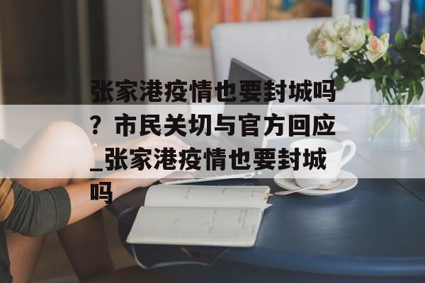 张家港疫情也要封城吗？市民关切与官方回应_张家港疫情也要封城吗
