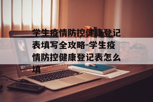 学生疫情防控健康登记表填写全攻略-学生疫情防控健康登记表怎么填