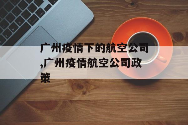 广州疫情下的航空公司,广州疫情航空公司政策