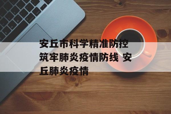 安丘市科学精准防控 筑牢肺炎疫情防线 安丘肺炎疫情