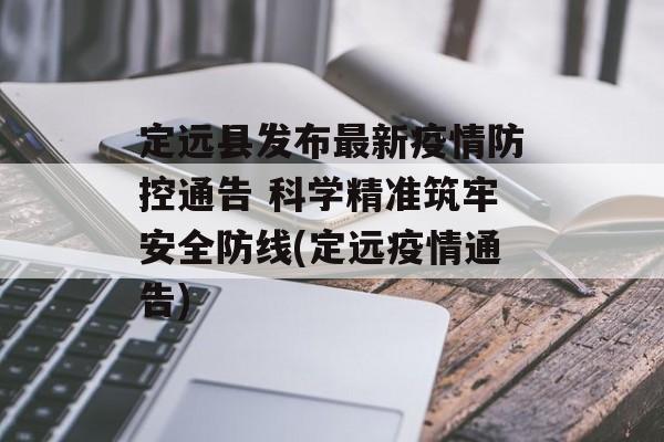 定远县发布最新疫情防控通告 科学精准筑牢安全防线(定远疫情通告)