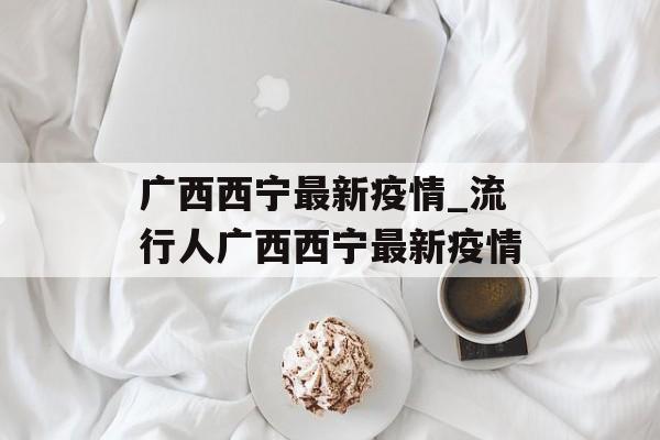 广西西宁最新疫情_流行人广西西宁最新疫情