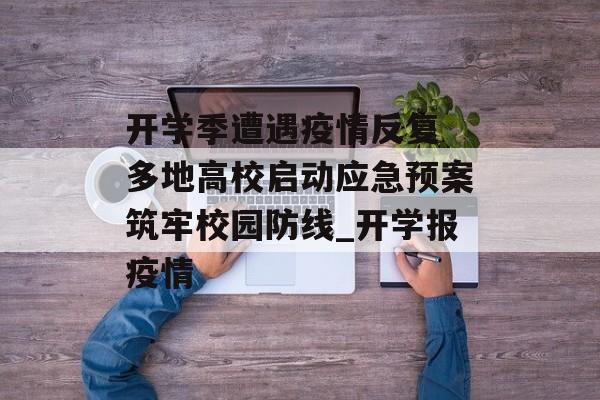 开学季遭遇疫情反复 多地高校启动应急预案筑牢校园防线_开学报疫情