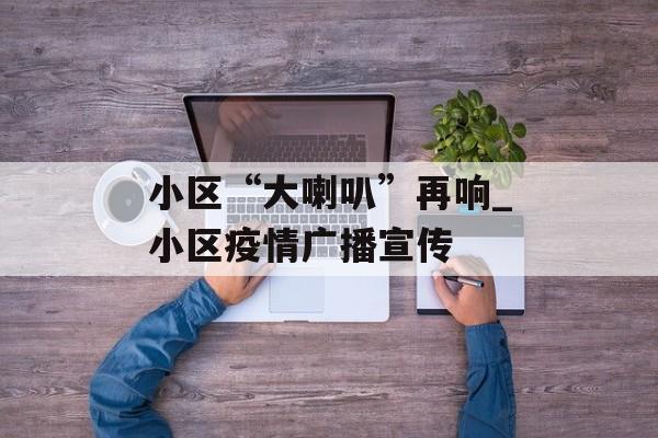 小区“大喇叭”再响_小区疫情广播宣传