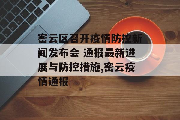 密云区召开疫情防控新闻发布会 通报最新进展与防控措施,密云疫情通报