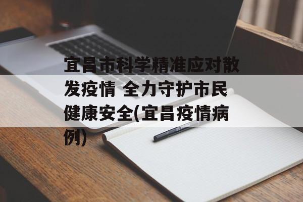 宜昌市科学精准应对散发疫情 全力守护市民健康安全(宜昌疫情病例)
