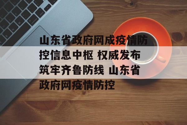 山东省政府网成疫情防控信息中枢 权威发布筑牢齐鲁防线 山东省政府网疫情防控