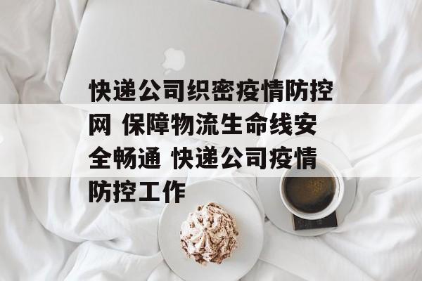 快递公司织密疫情防控网 保障物流生命线安全畅通 快递公司疫情防控工作