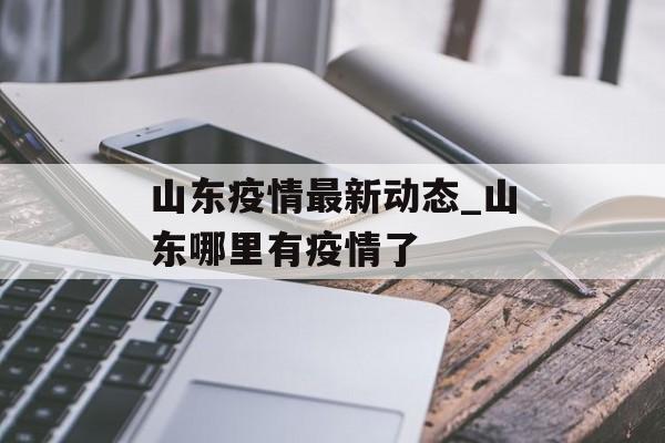 山东疫情最新动态_山东哪里有疫情了