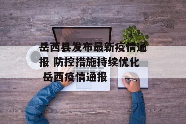 岳西县发布最新疫情通报 防控措施持续优化 岳西疫情通报