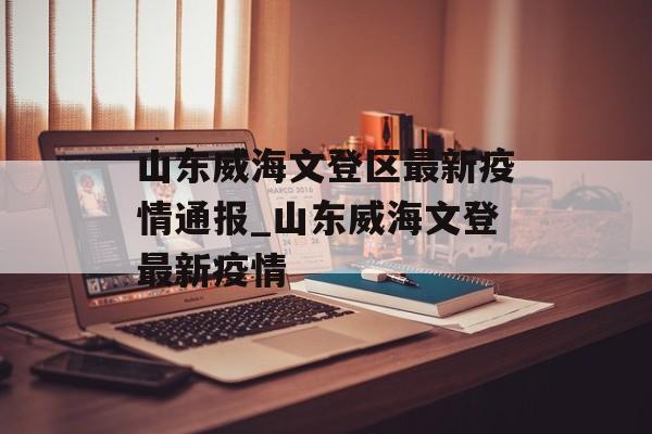 山东威海文登区最新疫情通报_山东威海文登最新疫情